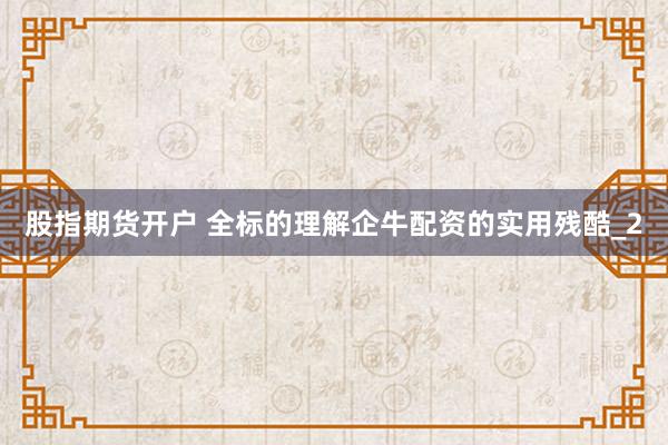 股指期货开户 全标的理解企牛配资的实用残酷_2