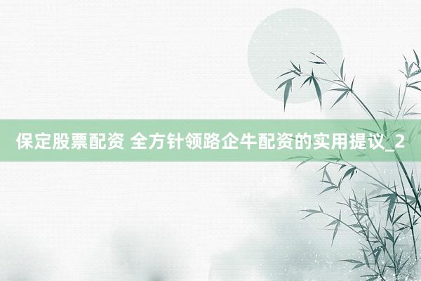 保定股票配资 全方针领路企牛配资的实用提议_2