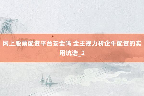 网上股票配资平台安全吗 全主视力析企牛配资的实用坑诰_2