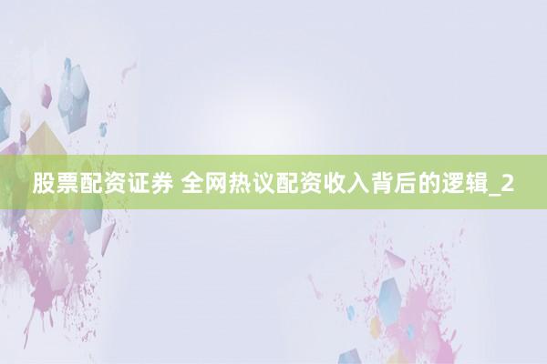 股票配资证券 全网热议配资收入背后的逻辑_2