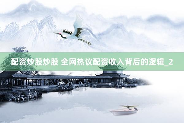 配资炒股炒股 全网热议配资收入背后的逻辑_2