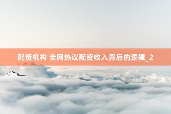 配资机构 全网热议配资收入背后的逻辑_2