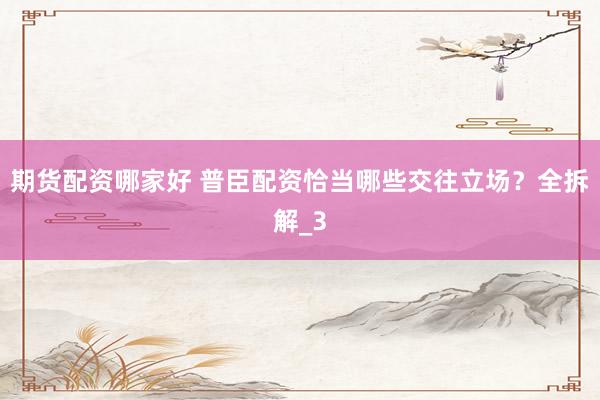期货配资哪家好 普臣配资恰当哪些交往立场？全拆解_3
