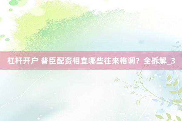 杠杆开户 普臣配资相宜哪些往来格调？全拆解_3