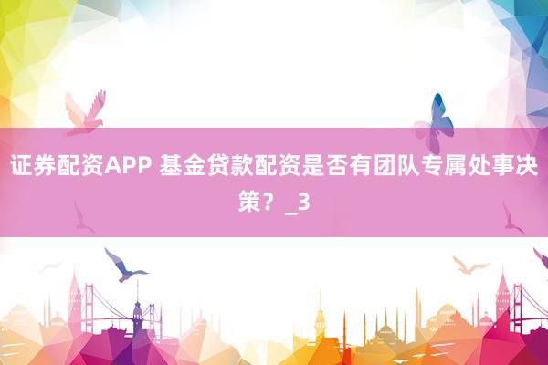 证券配资APP 基金贷款配资是否有团队专属处事决策？_3