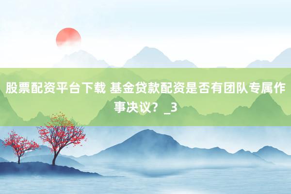股票配资平台下载 基金贷款配资是否有团队专属作事决议？_3