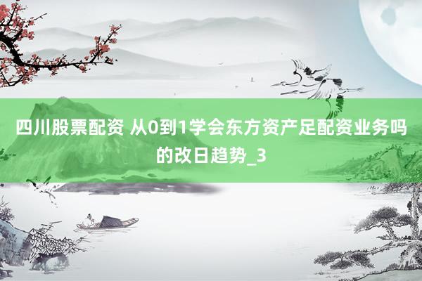 四川股票配资 从0到1学会东方资产足配资业务吗的改日趋势_3