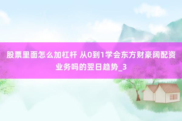 股票里面怎么加杠杆 从0到1学会东方财豪阔配资业务吗的翌日趋势_3