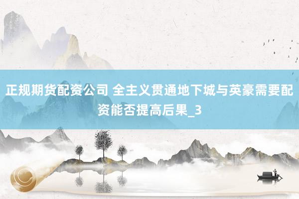 正规期货配资公司 全主义贯通地下城与英豪需要配资能否提高后果_3