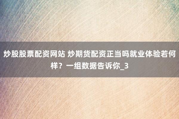 炒股股票配资网站 炒期货配资正当吗就业体验若何样？一组数据告诉你_3