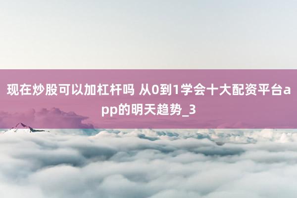 现在炒股可以加杠杆吗 从0到1学会十大配资平台app的明天趋势_3