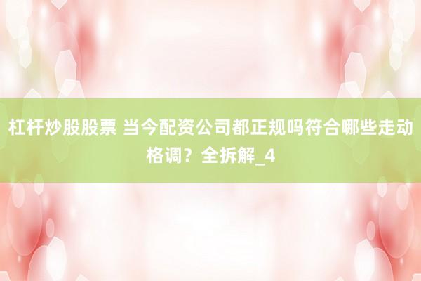 杠杆炒股股票 当今配资公司都正规吗符合哪些走动格调？全拆解_4
