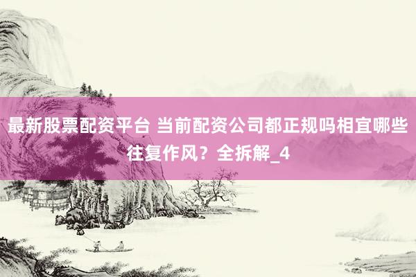 最新股票配资平台 当前配资公司都正规吗相宜哪些往复作风？全拆解_4