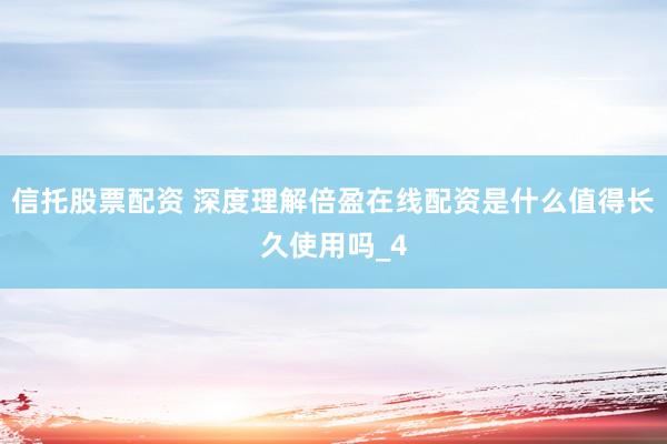 信托股票配资 深度理解倍盈在线配资是什么值得长久使用吗_4