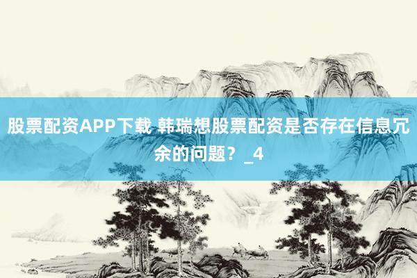 股票配资APP下载 韩瑞想股票配资是否存在信息冗余的问题？_4