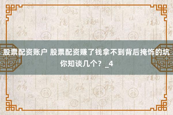 股票配资账户 股票配资赚了钱拿不到背后掩饰的坑你知谈几个？_4