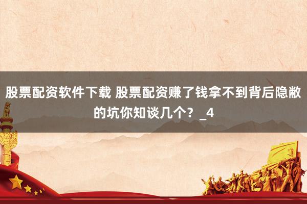 股票配资软件下载 股票配资赚了钱拿不到背后隐敝的坑你知谈几个？_4