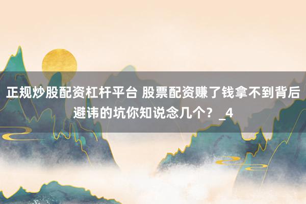 正规炒股配资杠杆平台 股票配资赚了钱拿不到背后避讳的坑你知说念几个?_4