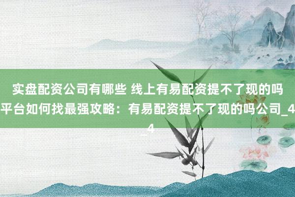 实盘配资公司有哪些 线上有易配资提不了现的吗平台如何找最强攻略：有易配资提不了现的吗公司_4