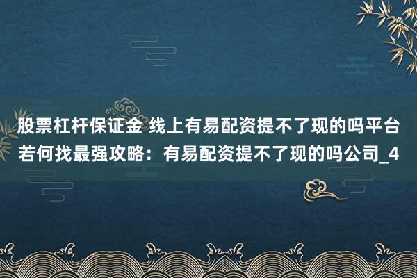 股票杠杆保证金 线上有易配资提不了现的吗平台若何找最强攻略:有易配资提不了现的吗公司_4