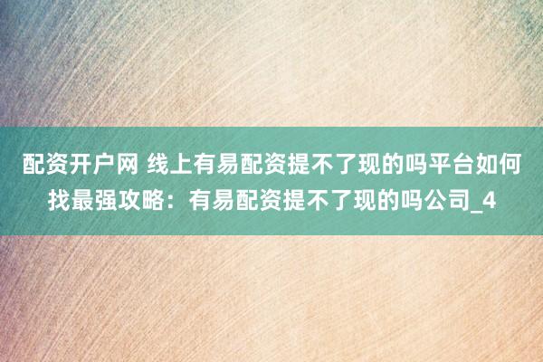 配资开户网 线上有易配资提不了现的吗平台如何找最强攻略：有易配资提不了现的吗公司_4