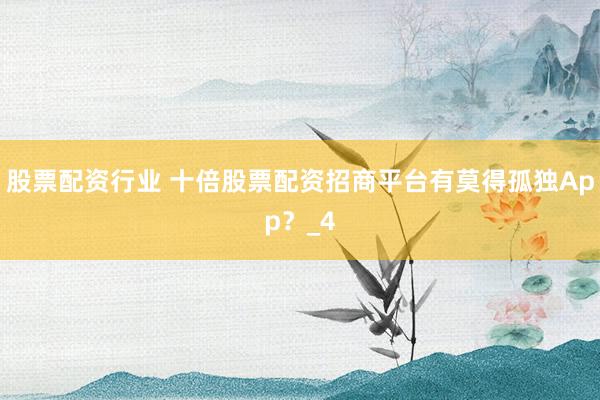 股票配资行业 十倍股票配资招商平台有莫得孤独App？_4
