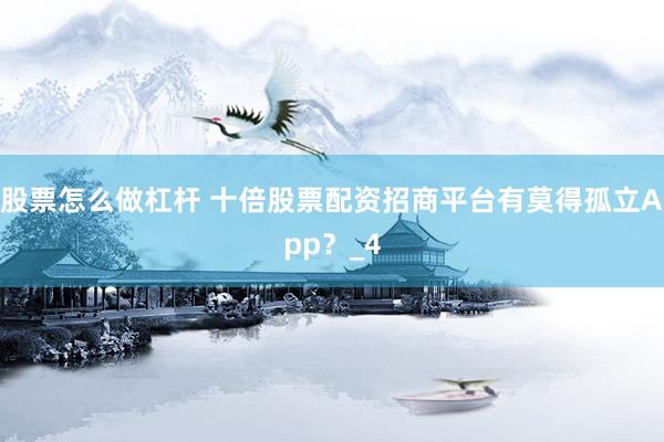 股票怎么做杠杆 十倍股票配资招商平台有莫得孤立App？_4