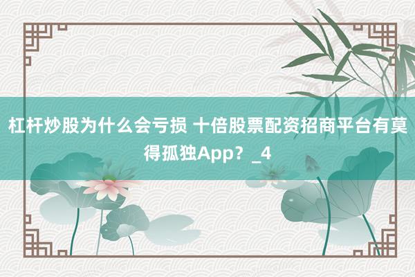 杠杆炒股为什么会亏损 十倍股票配资招商平台有莫得孤独App？_4