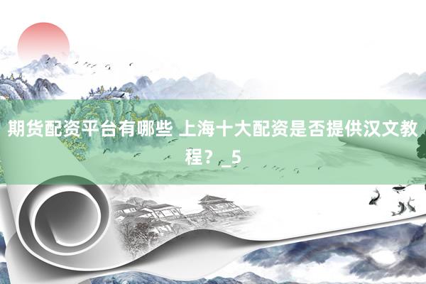 期货配资平台有哪些 上海十大配资是否提供汉文教程？_5