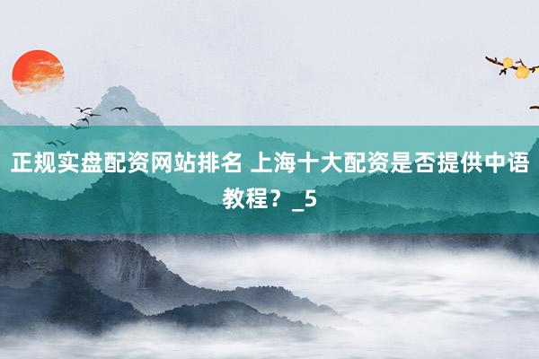 正规实盘配资网站排名 上海十大配资是否提供中语教程？_5