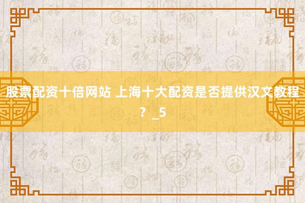 股票配资十倍网站 上海十大配资是否提供汉文教程？_5