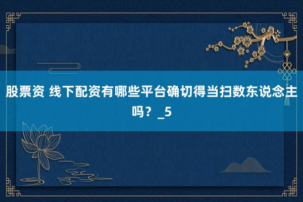 股票资 线下配资有哪些平台确切得当扫数东说念主吗？_5