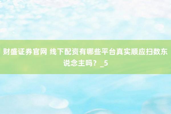 财盛证券官网 线下配资有哪些平台真实顺应扫数东说念主吗？_5