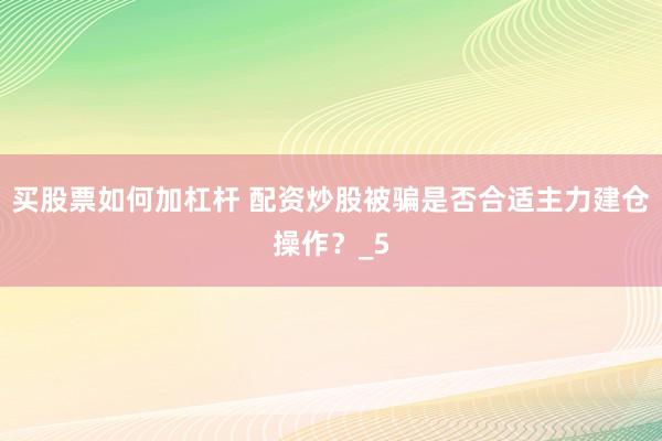 买股票如何加杠杆 配资炒股被骗是否合适主力建仓操作？_5