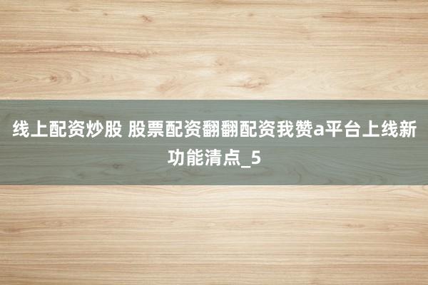 线上配资炒股 股票配资翻翻配资我赞a平台上线新功能清点_5