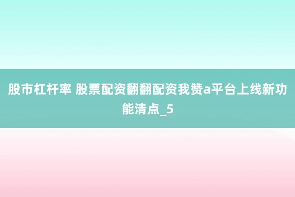 股市杠杆率 股票配资翻翻配资我赞a平台上线新功能清点_5