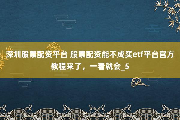 深圳股票配资平台 股票配资能不成买etf平台官方教程来了，一看就会_5