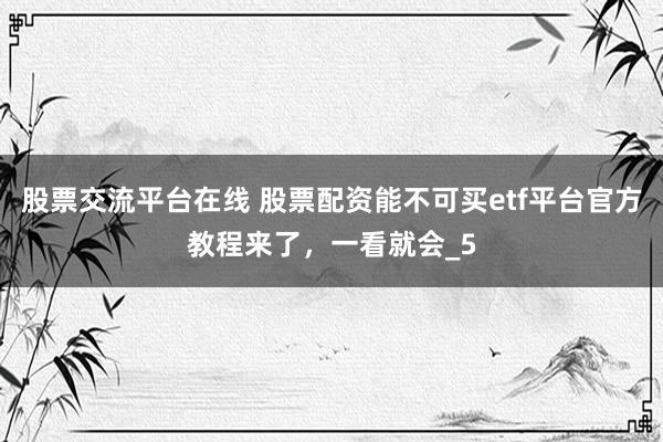 股票交流平台在线 股票配资能不可买etf平台官方教程来了,一看就会_5