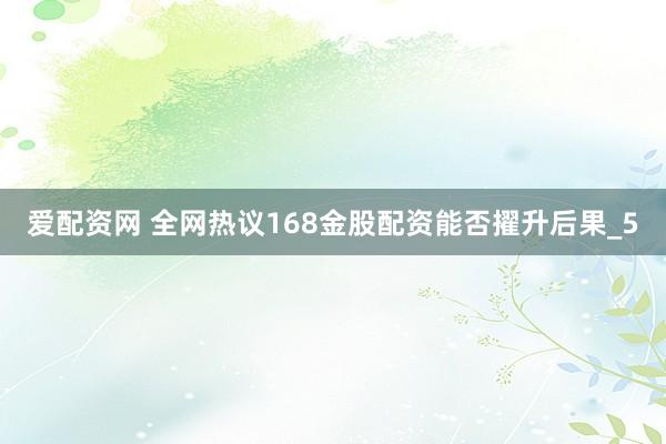 爱配资网 全网热议168金股配资能否擢升后果_5