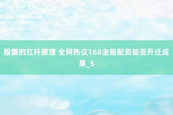 股票的杠杆原理 全网热议168金股配资能否升迁成果_5