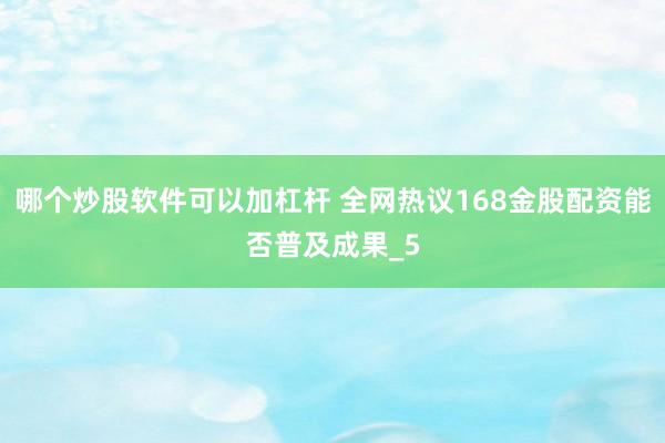哪个炒股软件可以加杠杆 全网热议168金股配资能否普及成果_5