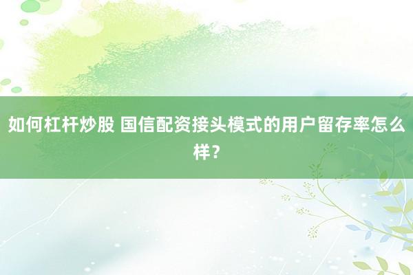 如何杠杆炒股 国信配资接头模式的用户留存率怎么样？