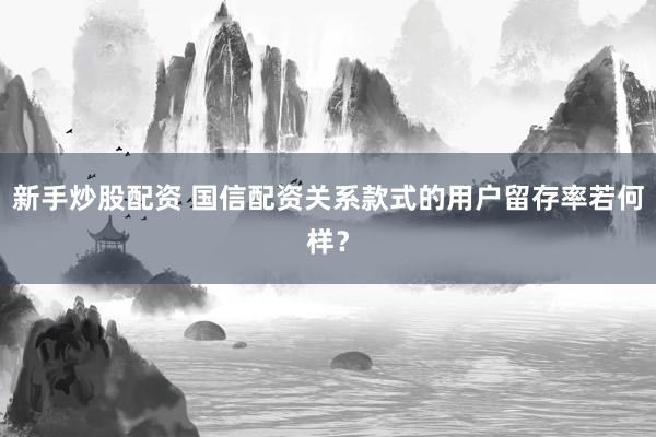新手炒股配资 国信配资关系款式的用户留存率若何样？