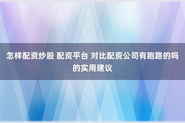 怎样配资炒股 配资平台 对比配资公司有跑路的吗的实用建议