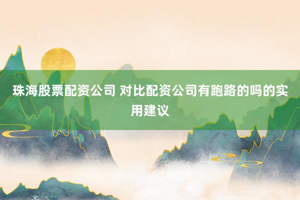 珠海股票配资公司 对比配资公司有跑路的吗的实用建议