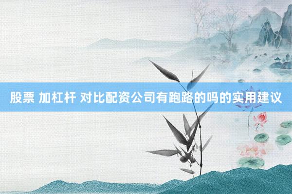 股票 加杠杆 对比配资公司有跑路的吗的实用建议