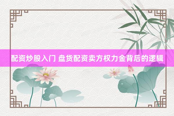 配资炒股入门 盘货配资卖方权力金背后的逻辑