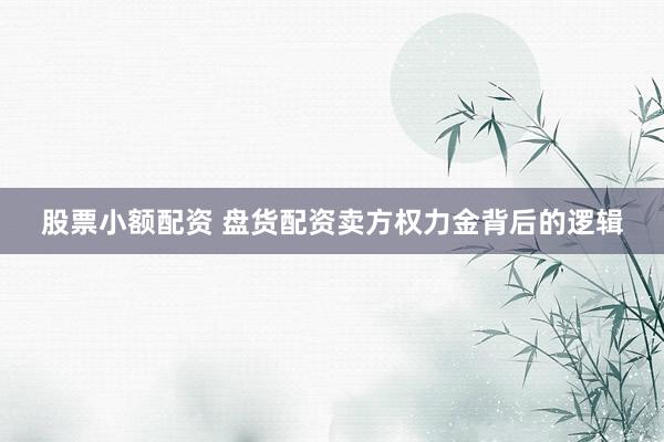 股票小额配资 盘货配资卖方权力金背后的逻辑