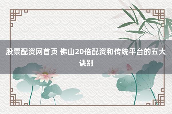 股票配资网首页 佛山20倍配资和传统平台的五大诀别