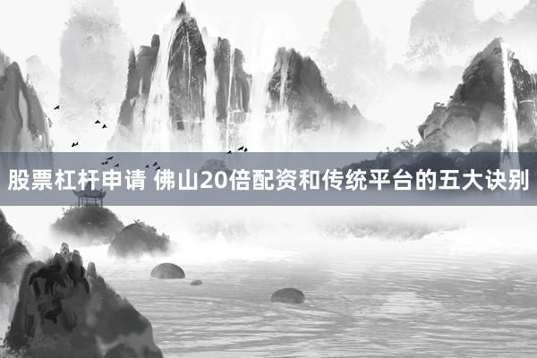 股票杠杆申请 佛山20倍配资和传统平台的五大诀别